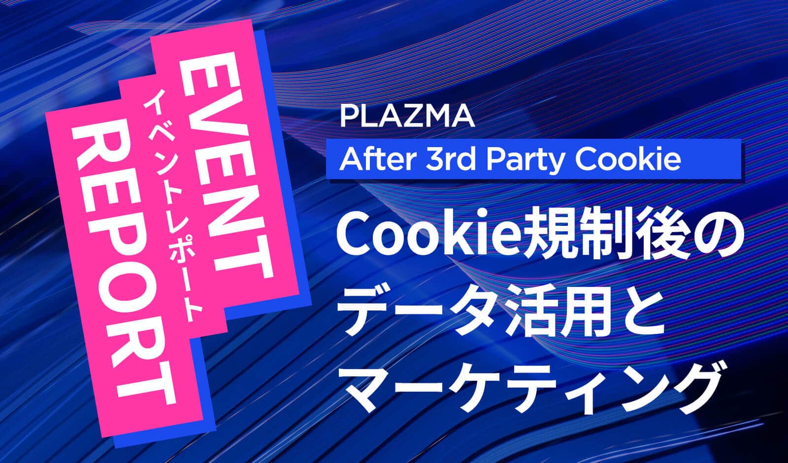 Cookie規制後のデータ活用とマーケティング | PLAZMA  After 3rd Party Cookie イベントレポート